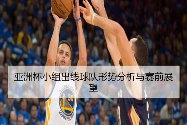 亚洲杯小组出线球队形势分析与赛前展望